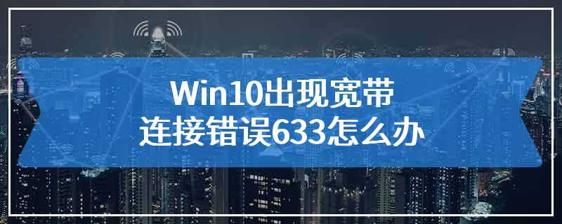 Win10出现宽带连接错误633怎么办