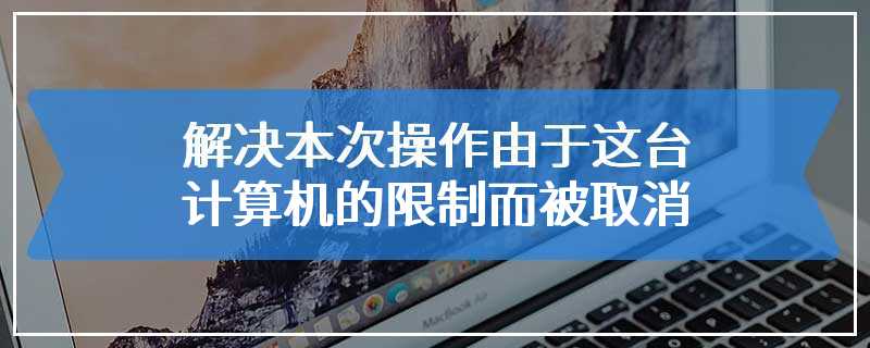 解决本次操作由于这台计算机的限制而被取消