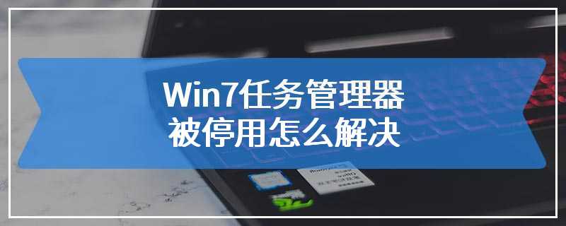 Win7任务管理器被停用怎么解决