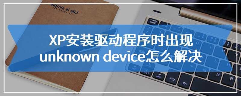 XP安装驱动程序时出现unknown device怎么解决