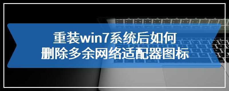 重装win7系统后如何删除多余网络适配器图标