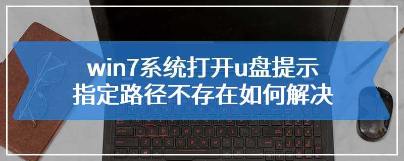 win7系统打开u盘提示指定路径不存在如何解决