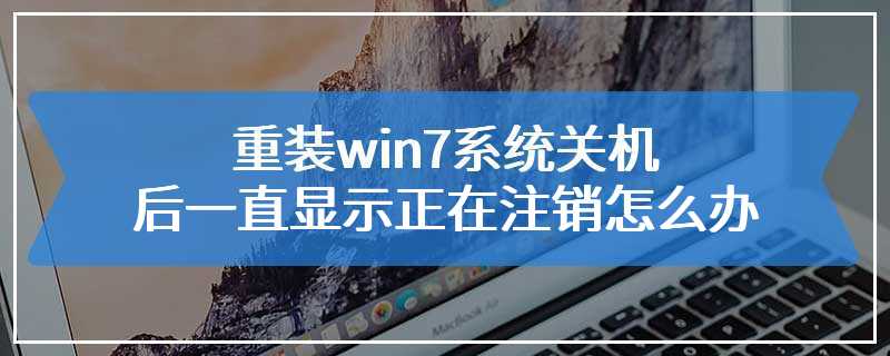 重装win7系统关机后一直显示正在注销怎么办