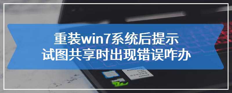 重装win7系统后提示试图共享时出现错误咋办