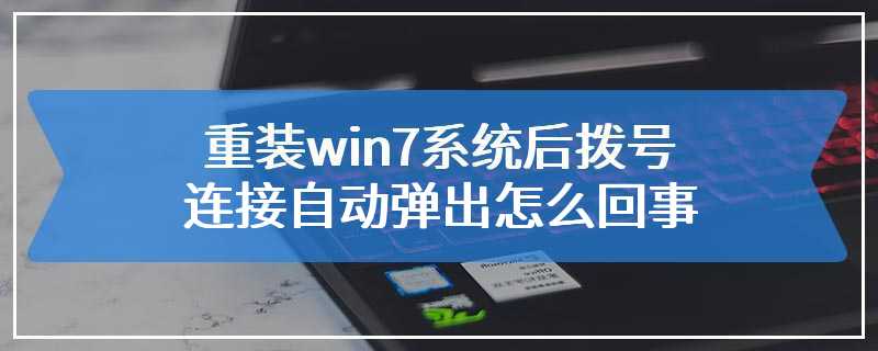 重装win7系统后拨号连接自动弹出怎么回事