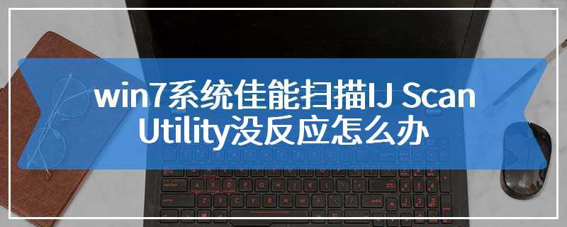 win7系统佳能扫描IJ Scan Utility没反应怎么办