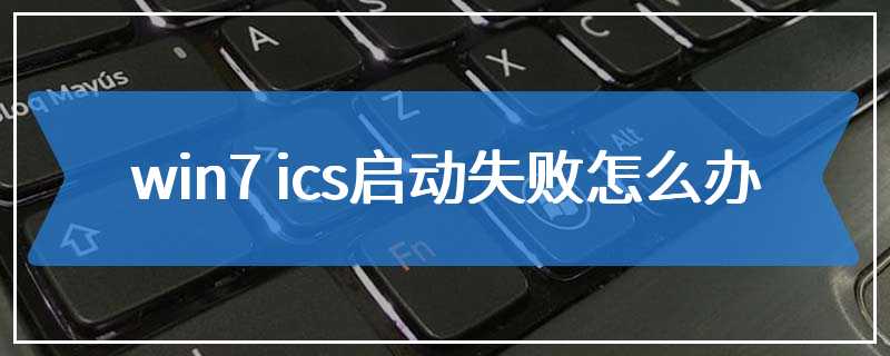 win7 ics启动失败怎么办