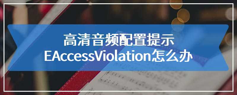 高清音频配置提示EAccessViolation怎么办