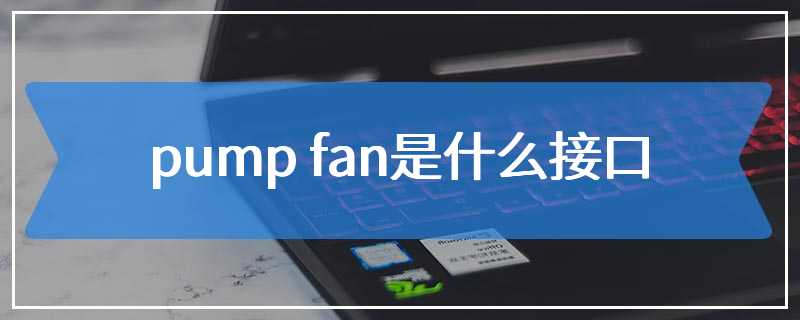 pump fan是什么接口