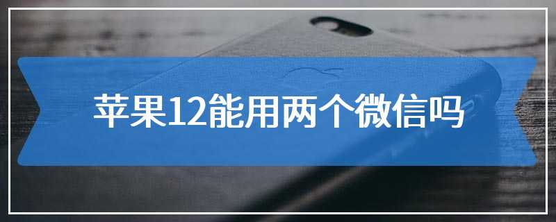 苹果12能用两个微信吗