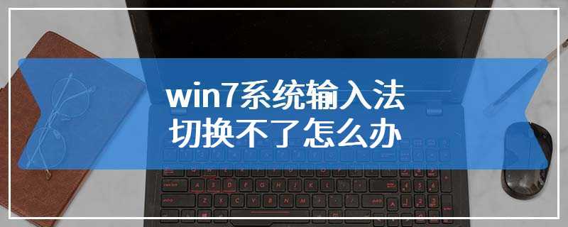 win7系统输入法切换不了怎么办