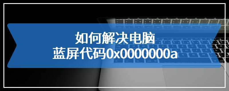 如何解决电脑蓝屏代码0x0000000a