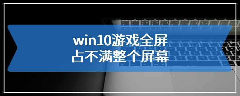 win10游戏全屏占不满整个屏幕