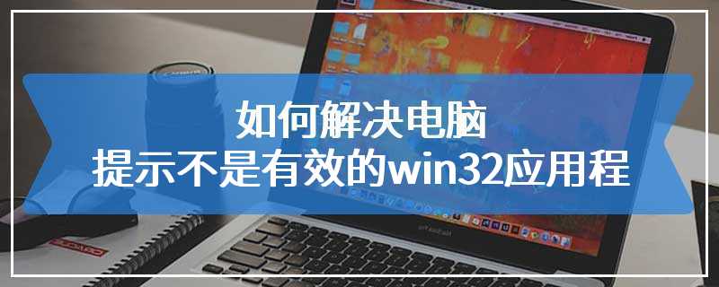 如何解决电脑提示不是有效的win32应用程