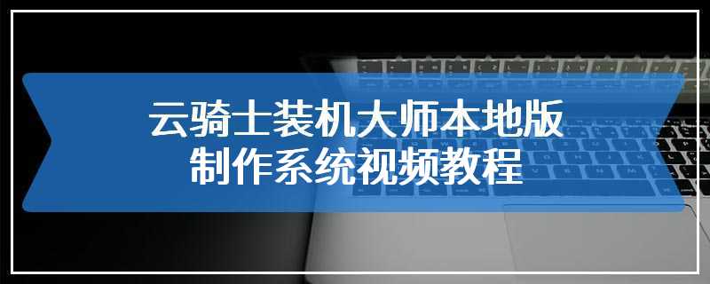 云骑士装机大师本地版制作系统视频教程