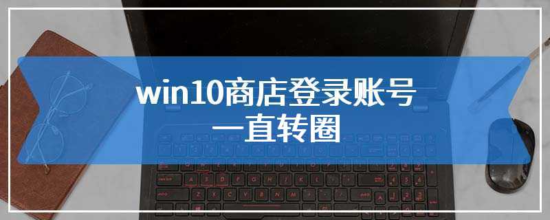 win10商店登录账号一直转圈