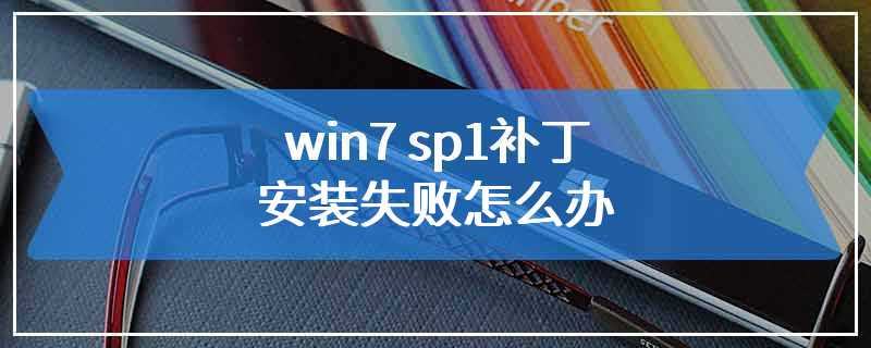 win7 sp1补丁安装失败怎么办