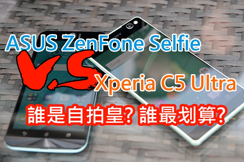 ASUS ZenFone Selfie 比拚 Xperia C5 Ultra！谁是自拍皇? 谁最划算?