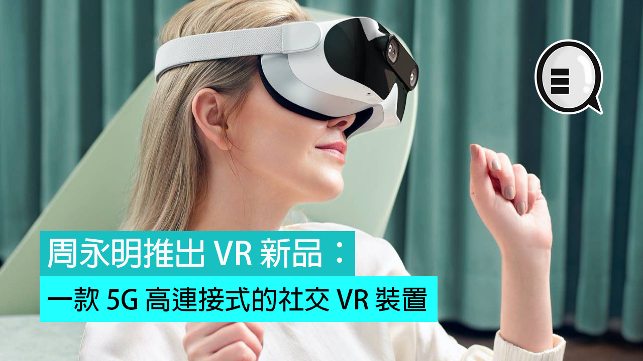 周永明推出 VR 新品：一款 5G 高连接式的社交 VR 装置