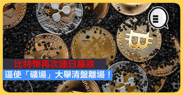 比特币 Bitcoin 连日暴跌 逼使「矿场」大举清盘离场！