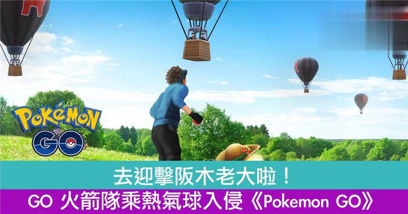 去迎击阪木老大啦！GO 火箭队乘热气球入侵《Pokmon GO》！