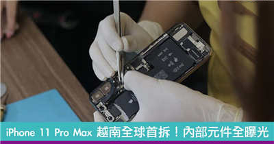 iPhone 11 Pro Max 越南全球首拆！内部元件全曝光