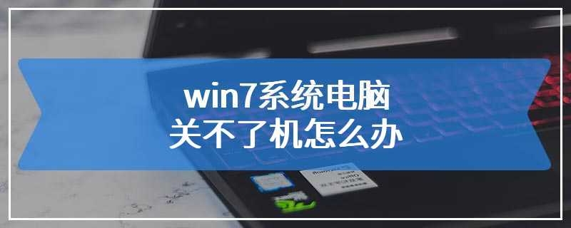 win7系统电脑关不了机怎么办