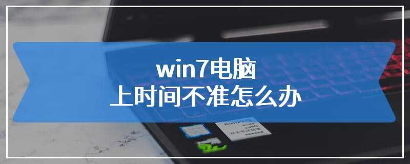 win7电脑上时间不准怎么办