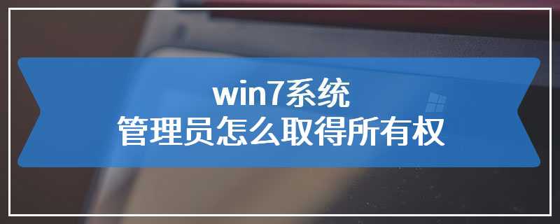 win7系统管理员怎么取得所有权