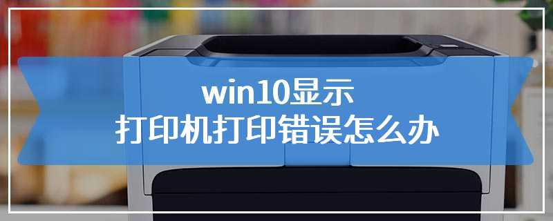 win10显示打印机打印错误怎么办