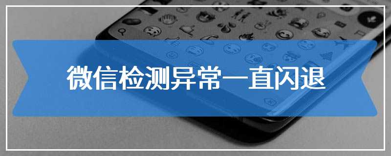 微信检测异常一直闪退