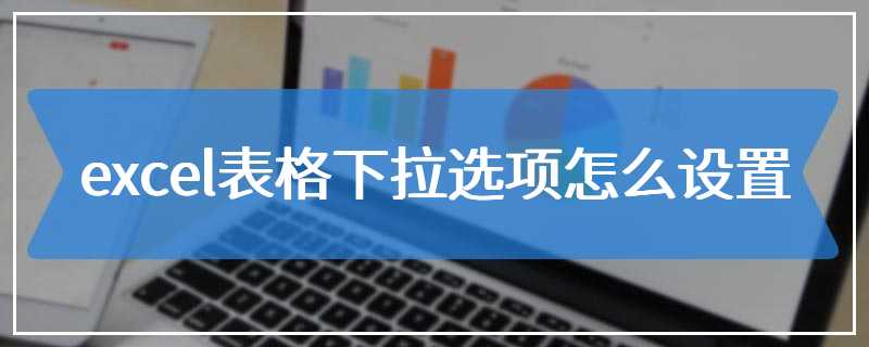 excel表格下拉选项怎么设置