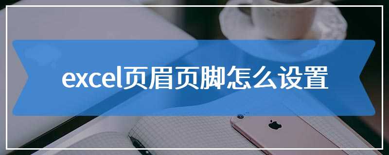 excel页眉页脚怎么设置