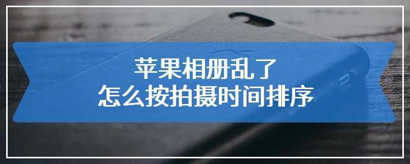 苹果相册乱了怎么按拍摄时间排序