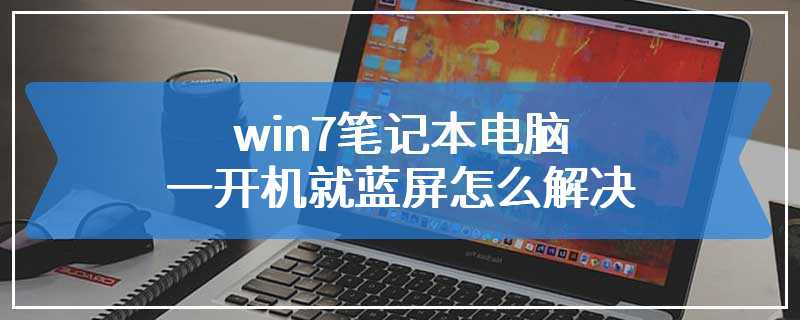 win7笔记本电脑一开机就蓝屏怎么解决