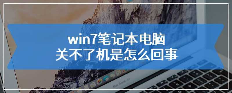 win7笔记本电脑关不了机是怎么回事