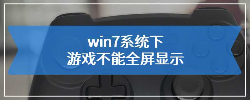 win7系统下游戏不能全屏显示