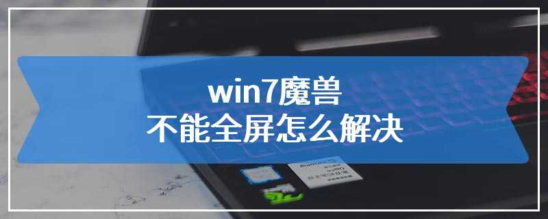 win7魔兽不能全屏怎么解决