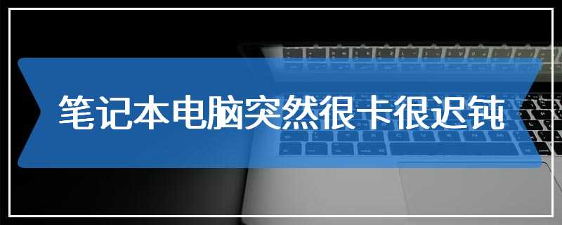 笔记本电脑突然很卡很迟钝