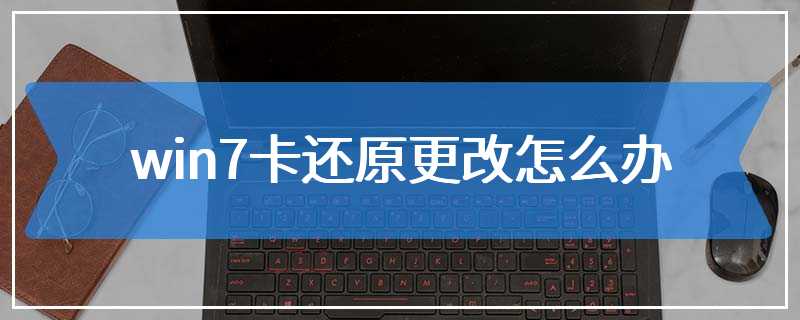 win7卡还原更改怎么办