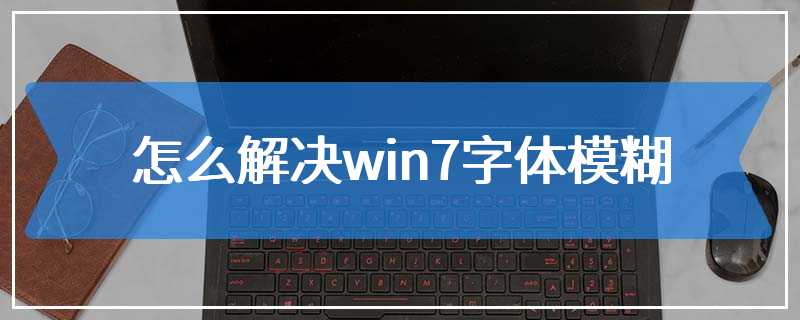 怎么解决win7字体模糊