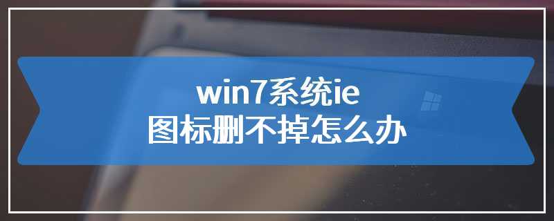 win7系统ie图标删不掉怎么办