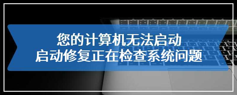 您的计算机无法启动 启动修复正在检查系统问题