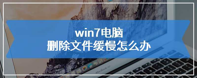 win7电脑删除文件缓慢怎么办