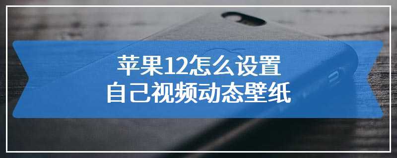 苹果12怎么设置自己视频动态壁纸