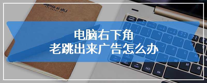 电脑右下角老跳出来广告怎么办