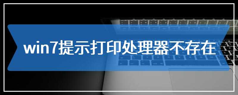 win7提示打印处理器不存在