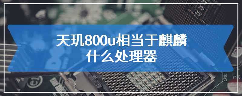 天玑800u相当于麒麟什么处理器