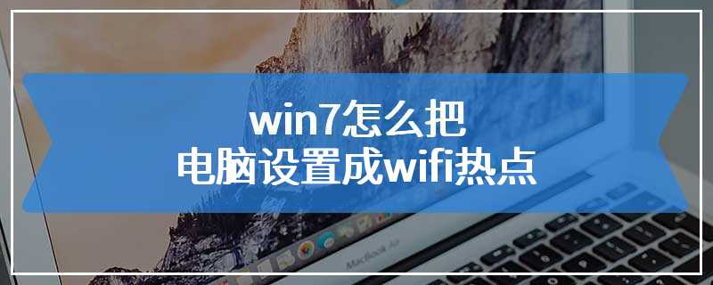 win7怎么把电脑设置成wifi热点