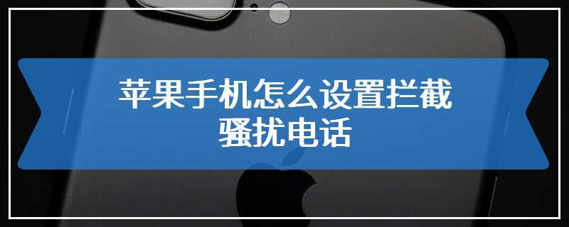 苹果手机怎么设置拦截骚扰电话